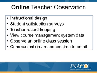 Online Teacher Observation
•
•
•
•
•
•

Instructional design
Student satisfaction surveys
Teacher record keeping
View course management system data
Observe an online class session
Communication / response time to email

 