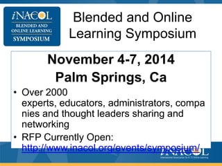 Blended and Online
Learning Symposium
November 4-7, 2014
Palm Springs, Ca
• Over 2000
experts, educators, administrators, compa
nies and thought leaders sharing and
networking
• RFP Currently Open:
http://www.inacol.org/events/symposium/

 