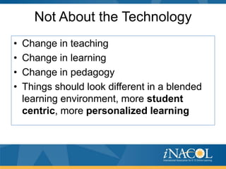 Not About the Technology
•
•
•
•

Change in teaching
Change in learning
Change in pedagogy
Things should look different in a blended
learning environment, more student
centric, more personalized learning

 