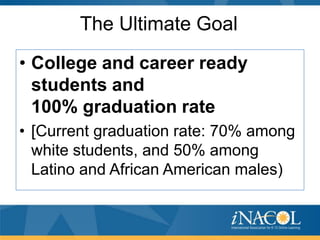 The Ultimate Goal
• College and career ready
students and
100% graduation rate
• [Current graduation rate: 70% among
white students, and 50% among
Latino and African American males)

 