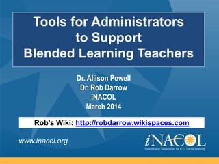 www.inacol.org
Tools for Administrators
to Support
Blended Learning Teachers
Rob’s Wiki: http://robdarrow.wikispaces.com
Dr. Allison Powell
Dr. Rob Darrow
iNACOL
March 2014
 