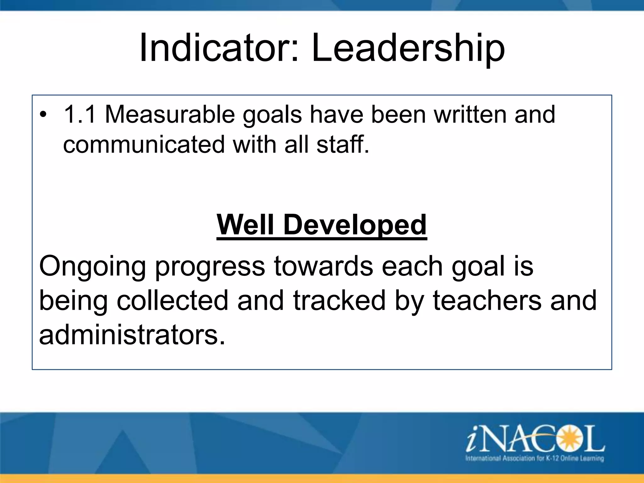 Indicator: Leadership
• 1.1 Measurable goals have been written and
communicated with all staff.

Well Developed
Ongoing progress towards each goal is
being collected and tracked by teachers and
administrators.

 