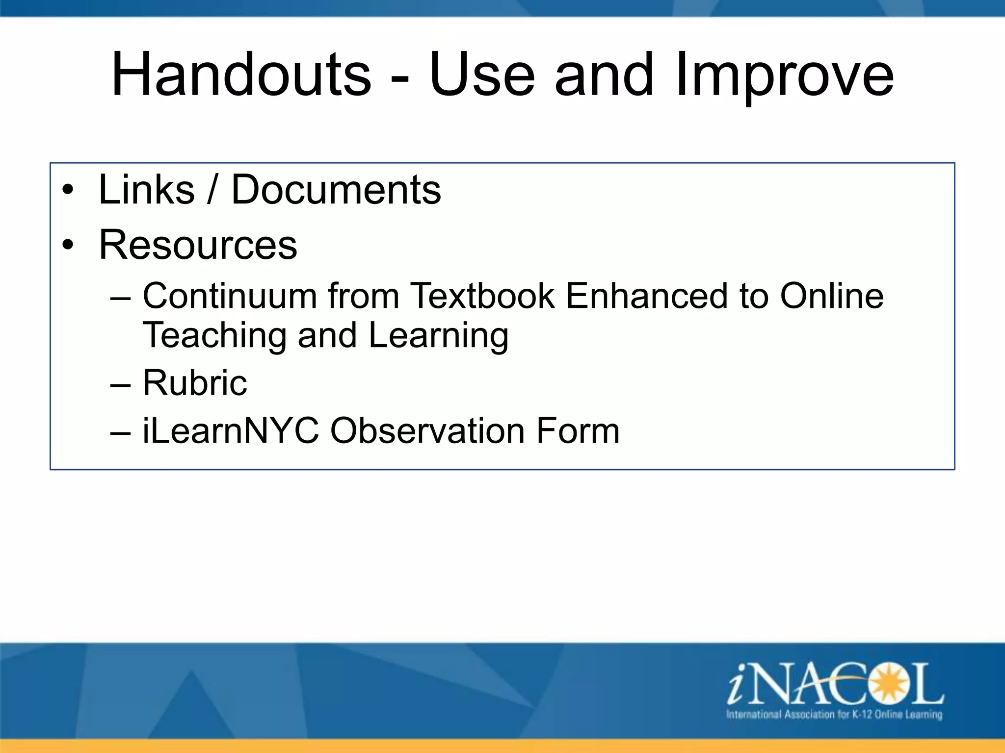 Handouts - Use and Improve
• Links / Documents
• Resources
– Continuum from Textbook Enhanced to Online
Teaching and Learning
– Rubric
– iLearnNYC Observation Form

 