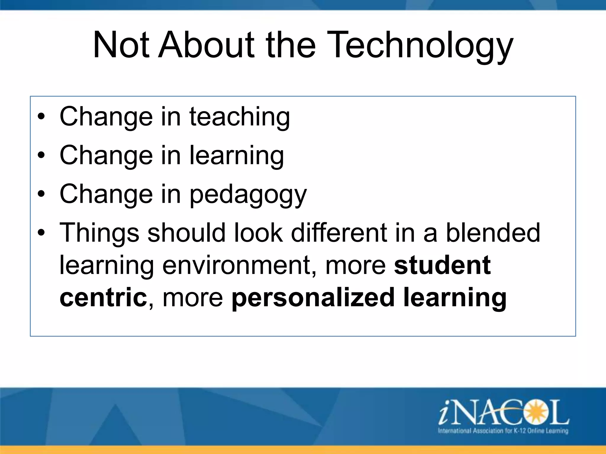 Not About the Technology
•
•
•
•

Change in teaching
Change in learning
Change in pedagogy
Things should look different in a blended
learning environment, more student
centric, more personalized learning

 