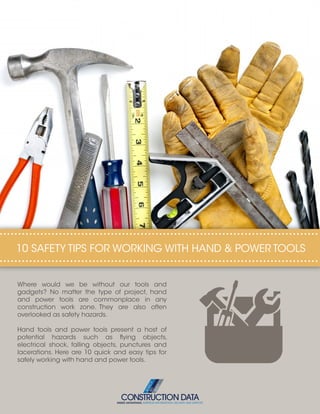 Where would we be without our tools and
gadgets? No matter the type of project, hand
and power tools are commonplace in any
construction work zone. They are also often
overlooked as safety hazards.
Hand tools and power tools present a host of
potential hazards such as flying objects,
electrical shock, falling objects, punctures and
lacerations. Here are 10 quick and easy tips for
safely working with hand and power tools.
10 SAFETY TIPS FOR WORKING WITH HAND & POWER TOOLS
INSIDE ADVANTAGE. SUPERIOR INFORMATION, DELIVERY AND SUPPORT
 