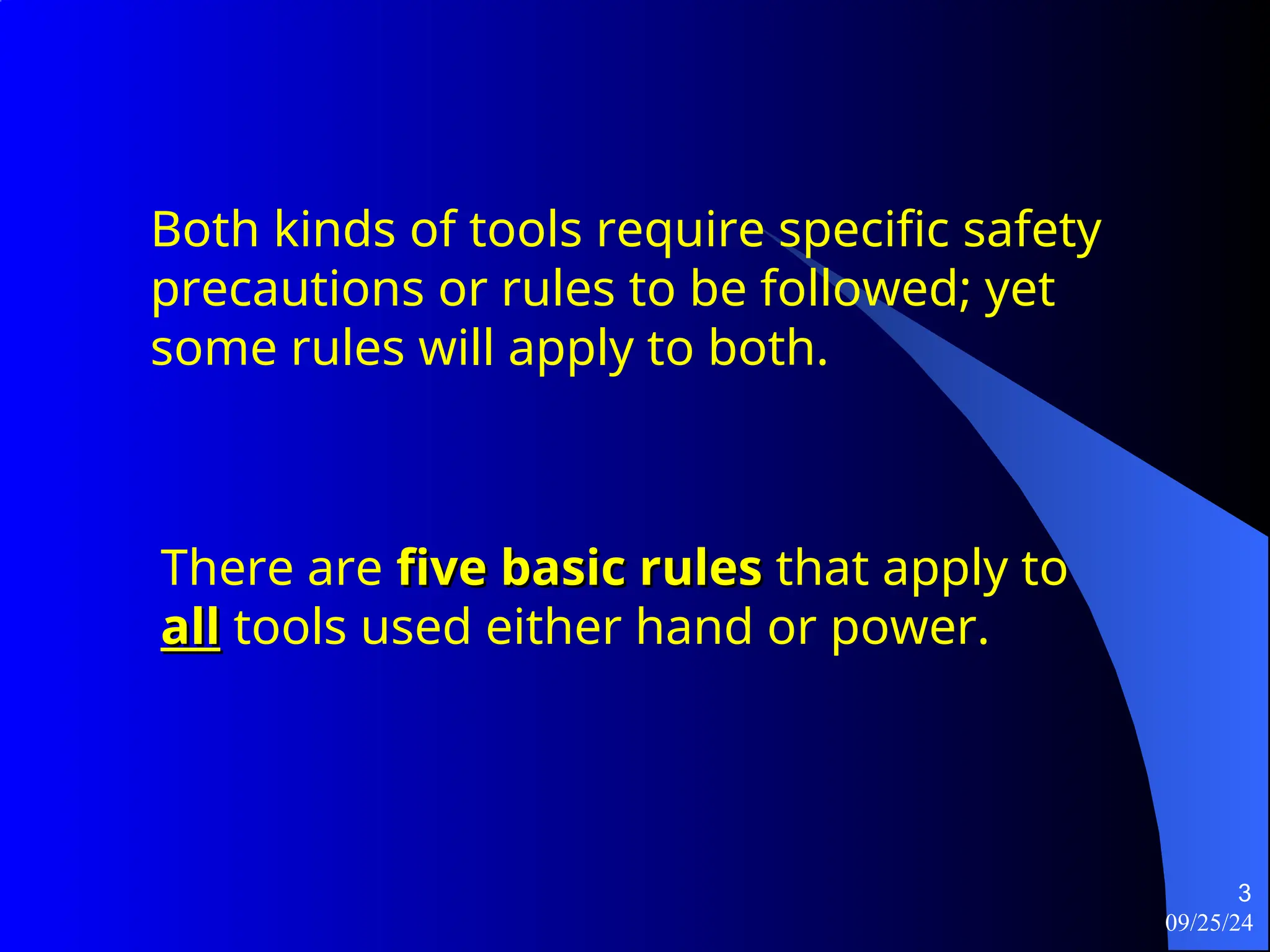 09/25/24
3
There are five basic rules
five basic rules that apply to
all
all tools used either hand or power.
Both kinds of tools require specific safety
precautions or rules to be followed; yet
some rules will apply to both.
 