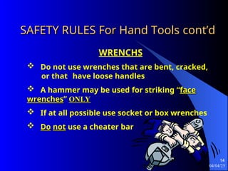04/04/25
14
SAFETY RULES For Hand Tools
SAFETY RULES For Hand Tools cont’d
cont’d
WRENCHS
 Do not use wrenches that are bent, cracked,
or that have loose handles
 A hammer may be used for striking “face
face
wrenches
wrenches” ONLY
ONLY
 If at all possible use socket or box wrenches
 Do
Do not
not use a cheater bar
 