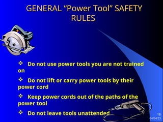 04/04/25
16
GENERAL “Power Tool” SAFETY
GENERAL “Power Tool” SAFETY
RULES
RULES
 Do not use power tools you are not trained
on
 Do not lift or carry power tools by their
power cord
 Keep power cords out of the paths of the
power tool
 Do not leave tools unattended
 
