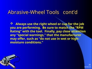 04/04/25
20
Abrasive-Wheel Tools
Abrasive-Wheel Tools cont’d
cont’d
 Always use the right wheel or cup for the job
you are performing. Be sure to match the “RPM
Rating” with the tool. Finally, pay close attention
any “special warnings,” that the manufacturer
may offer, such as “do not use in wet or high-
moisture conditions.”
 