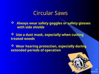 04/04/25
21
Circular Saws
Circular Saws
 Always wear safety goggles or safety glasses
with side shields
 Use a dust mask, especially when cutting
treated woods
 Wear hearing protection, especially during
extended periods of operation
 