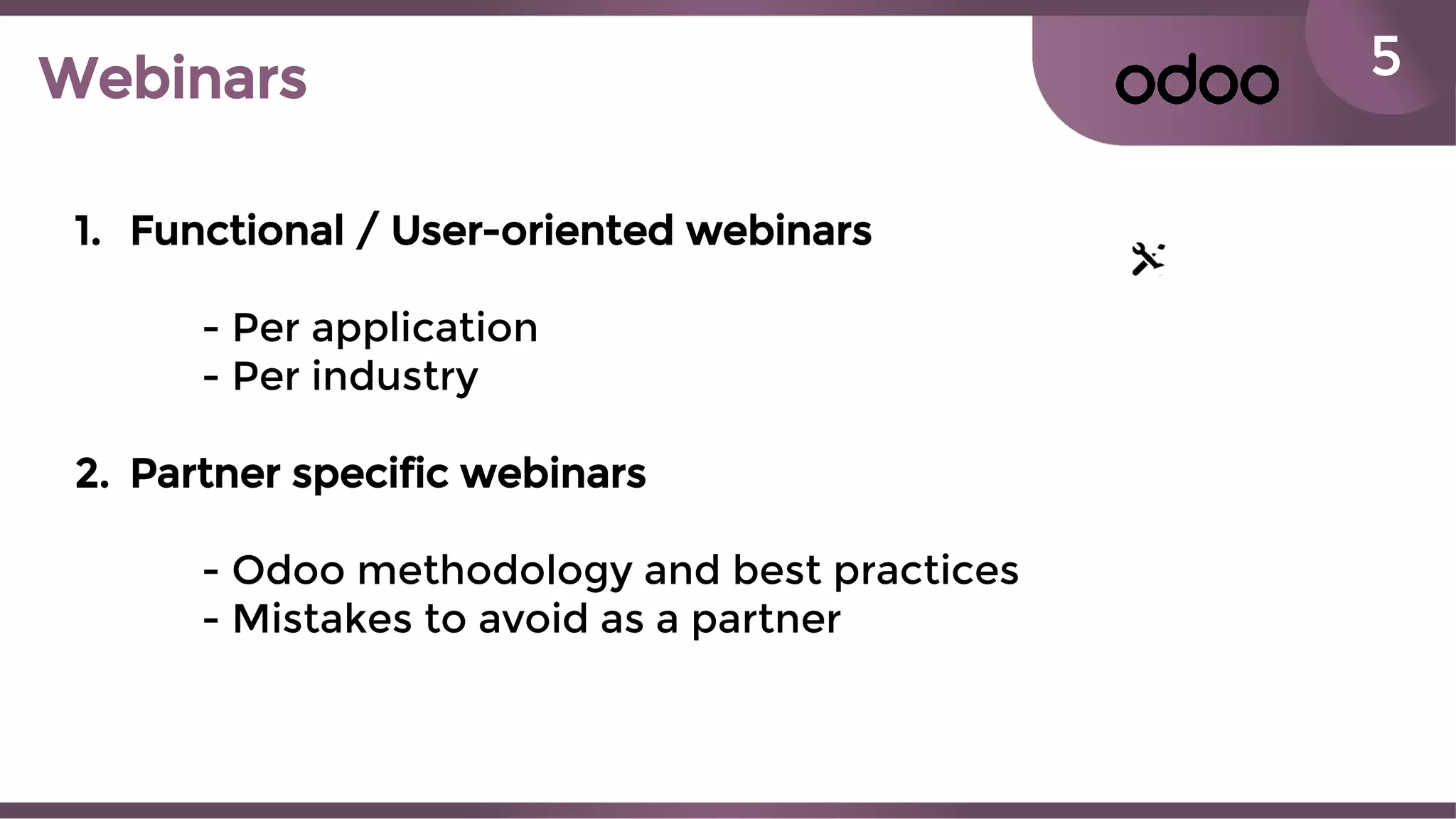 5Webinars
1. Functional / User-oriented webinars
- Per application
- Per industry
2. Partner specific webinars
- Odoo methodology and best practices
- Mistakes to avoid as a partner
 