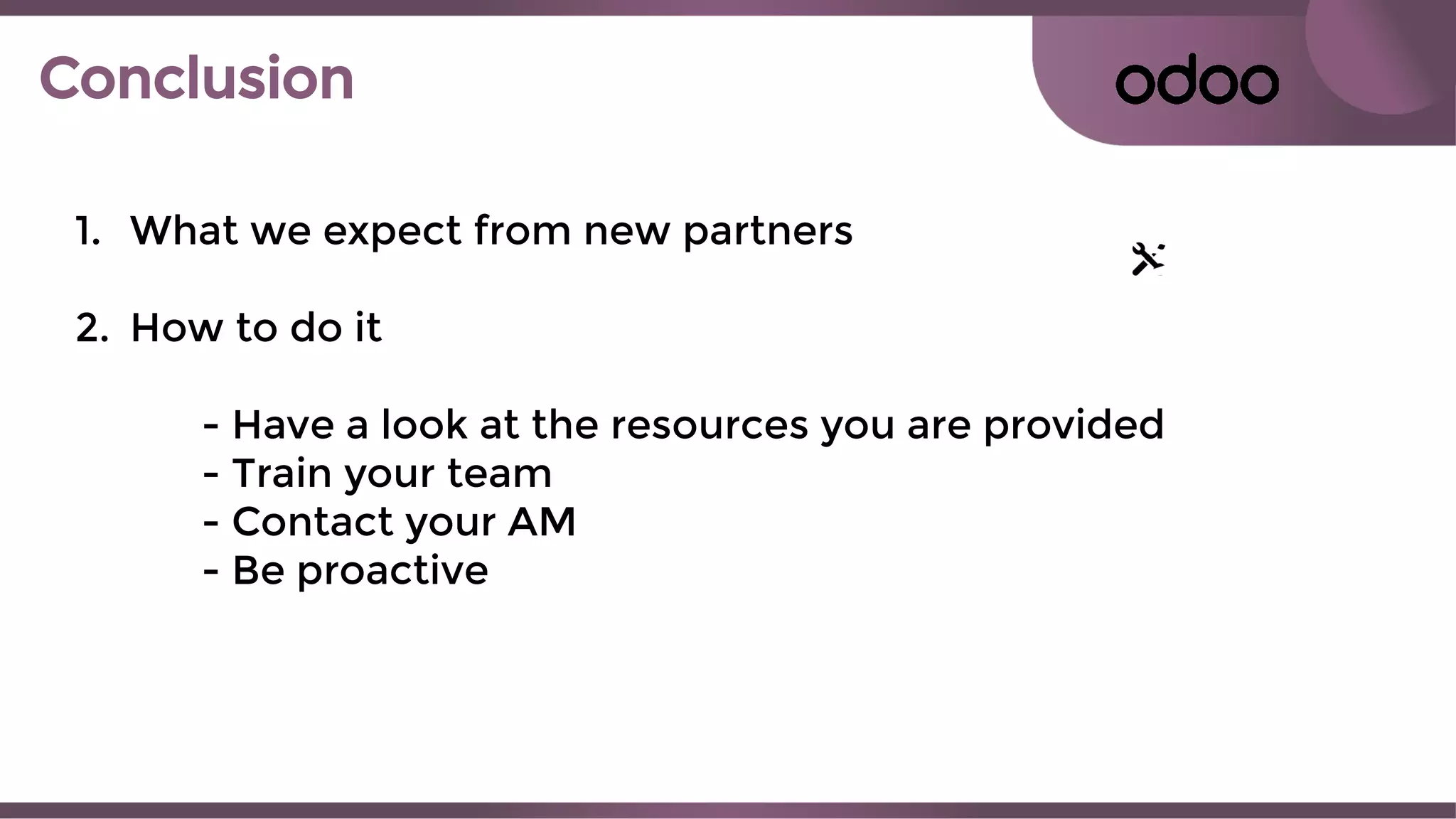 Conclusion
1. What we expect from new partners
2. How to do it
- Have a look at the resources you are provided
- Train your team
- Contact your AM
- Be proactive
 