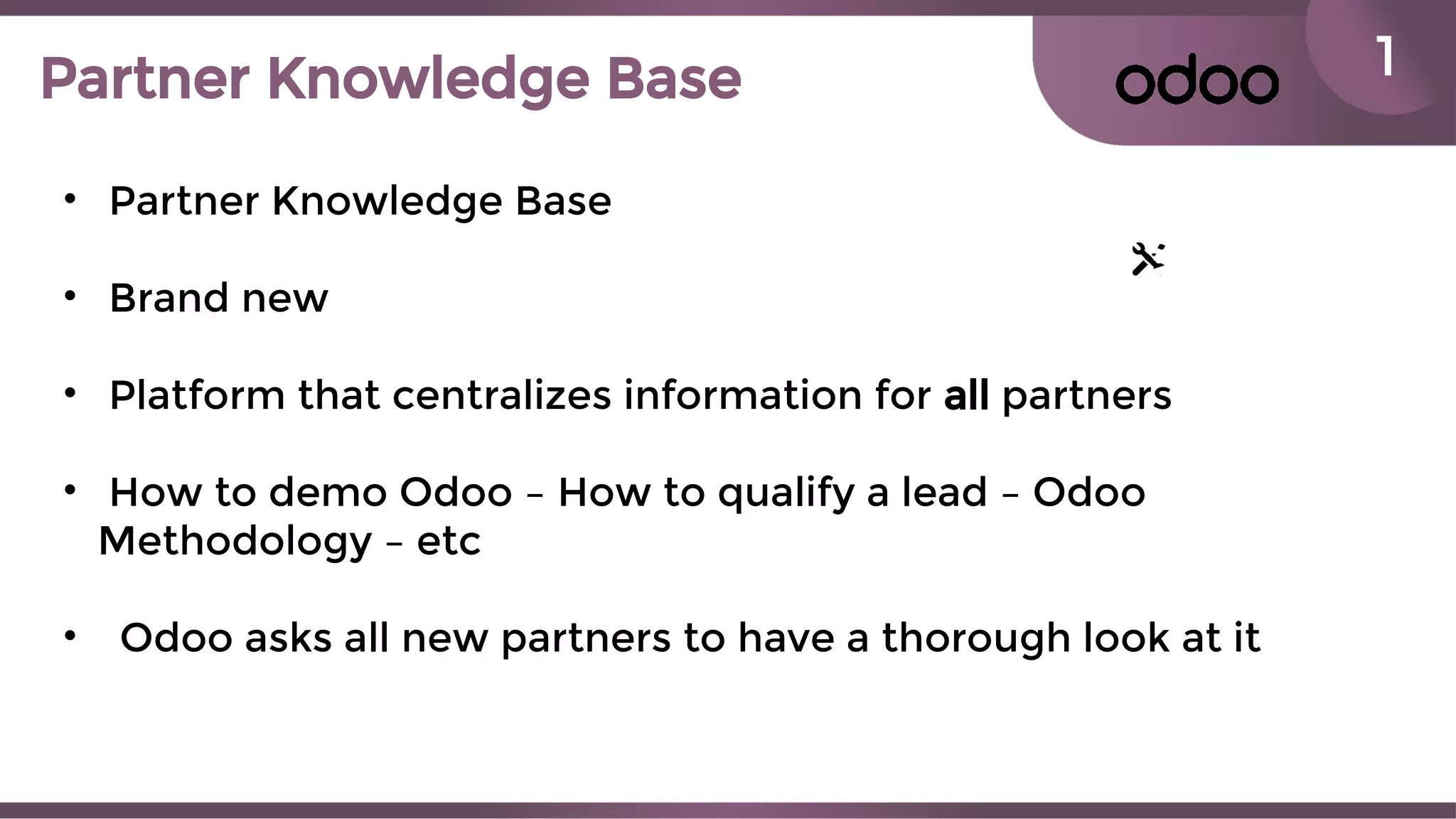 1Partner Knowledge Base
• Partner Knowledge Base
• Brand new
• Platform that centralizes information for all partners
• How to demo Odoo – How to qualify a lead – Odoo
Methodology – etc
• Odoo asks all new partners to have a thorough look at it
 