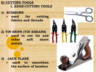 1) SCISSORS
 used for cutting
fabrics and threads
2) TIN SNIPS (TIN SHEARS)
 used to cut tin and
other soft sheet
metals
3) JACK PLANE
 used to smoothen
the surface of bamboo
G) CUTTING TOOLS
I. EDGE-CUTTING TOOLS
 
