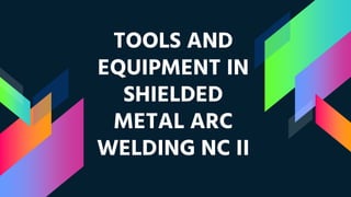 TOOLS AND
EQUIPMENT IN
SHIELDED
METAL ARC
WELDING NC II
 