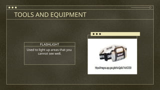 TOOLS AND EQUIPMENT
Used to light up areas that you
cannot see well.
FLASHLIGHT
 