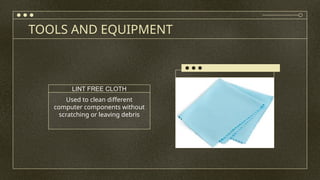 TOOLS AND EQUIPMENT
Used to clean different
computer components without
scratching or leaving debris
LINT FREE CLOTH
 