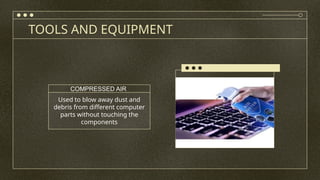 TOOLS AND EQUIPMENT
Used to blow away dust and
debris from different computer
parts without touching the
components
COMPRESSED AIR
 