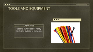 TOOLS AND EQUIPMENT
Used to bundle cables neatly
inside and outside of computer
CABLE TIES
 