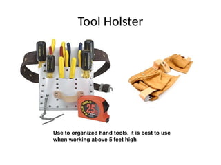 Tool Holster
Use to organized hand tools, it is best to use
when working above 5 feet high
 