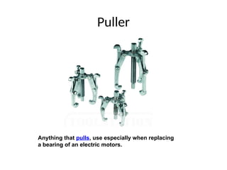 Puller
Anything that pulls, use especially when replacing
a bearing of an electric motors.
 