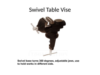 Swivel Table Vise
Swivel base turns 360 degrees, adjustable jaws, use
to hold works in different side.
 