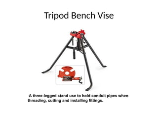 Tripod Bench Vise
A three-legged stand use to hold conduit pipes when
threading, cutting and installing fittings.
 