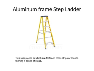 Aluminum frame Step Ladder
Two side pieces to which are fastened cross strips or rounds
forming a series of steps.
 