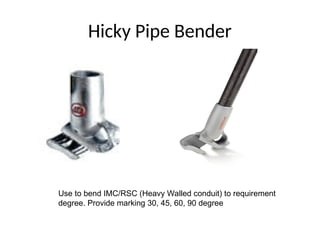 Hicky Pipe Bender
Use to bend IMC/RSC (Heavy Walled conduit) to requirement
degree. Provide marking 30, 45, 60, 90 degree
 