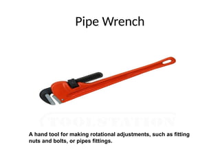 Pipe Wrench
A hand tool for making rotational adjustments, such as fitting
nuts and bolts, or pipes fittings.
 