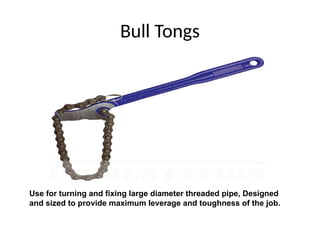 Bull Tongs
Use for turning and fixing large diameter threaded pipe, Designed
and sized to provide maximum leverage and toughness of the job.
 