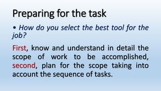 Preparing for the task
• How do you select the best tool for the
job?
First, know and understand in detail the
scope of work to be accomplished,
second, plan for the scope taking into
account the sequence of tasks.
 