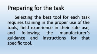 Preparing for the task
Selecting the best tool for each task
requires training in the proper use of the
tools, field experience in their safe use,
and following the manufacturer’s
guidance and instructions for that
specific tool.
 
