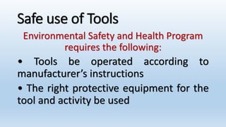 Safe use of Tools
Environmental Safety and Health Program
requires the following:
• Tools be operated according to
manufacturer’s instructions
• The right protective equipment for the
tool and activity be used
 