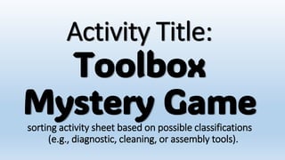 Activity Title:
Toolbox
Mystery Game
sorting activity sheet based on possible classifications
(e.g., diagnostic, cleaning, or assembly tools).
 