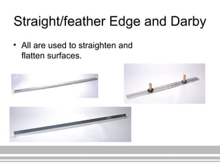 Straight/feather Edge and Darby
• All are used to straighten and
flatten surfaces.
 