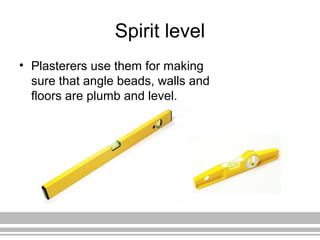 Spirit level
• Plasterers use them for making
sure that angle beads, walls and
floors are plumb and level.
 