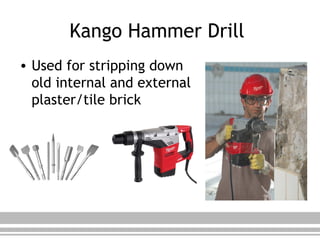 Kango Hammer Drill
• Used for stripping down
old internal and external
plaster/tile brick
 