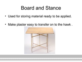 Board and Stance
• Used for storing material ready to be applied.
• Make plaster easy to transfer on to the hawk .
 