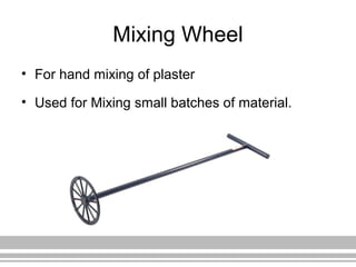 Mixing Wheel
• For hand mixing of plaster
• Used for Mixing small batches of material.
 