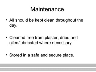 Maintenance
• All should be kept clean throughout the
day.
• Cleaned free from plaster, dried and
oiled/lubricated where necessary.
• Stored in a safe and secure place.
 