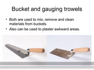 Bucket and gauging trowels
• Both are used to mix, remove and clean
materials from buckets.
• Also can be used to plaster awkward areas.
 