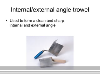 Internal/external angle trowel
• Used to form a clean and sharp
internal and external angle
 