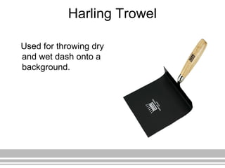 Harling Trowel
Used for throwing dry
and wet dash onto a
background.
 