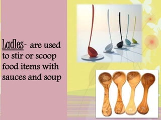 Ladles- are used
to stir or scoop
food items with
sauces and soup
 