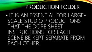 PRODUCTION FOLDER
• IT IS AN ESSENTIAL FOR LARGE-
SCALE STUDIO PRODUCTIONS
THAT THE DOPE SHEET
INSTRUCTIONS FOR EACH
SCENE BE KEPT SEPARATE FROM
EACH OTHER.
 
