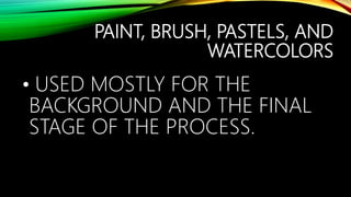 PAINT, BRUSH, PASTELS, AND
WATERCOLORS
• USED MOSTLY FOR THE
BACKGROUND AND THE FINAL
STAGE OF THE PROCESS.
 