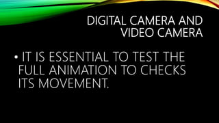 DIGITAL CAMERA AND
VIDEO CAMERA
• IT IS ESSENTIAL TO TEST THE
FULL ANIMATION TO CHECKS
ITS MOVEMENT.
 