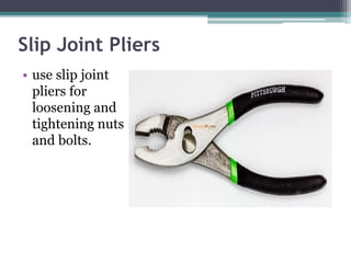 Slip Joint Pliers
• use slip joint
pliers for
loosening and
tightening nuts
and bolts.
 