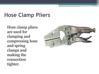 Hose Clamp Pliers
Hose clamp pliers
are used for
clamping and
compressing hose
and spring
clamps and
making the
connection
tighter.
 